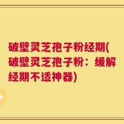 破壁灵芝孢子粉经期(破壁灵芝孢子粉：缓解经期不适神器)