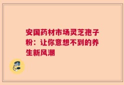 安国药材市场灵芝孢子粉：让你意想不到的养生新风潮