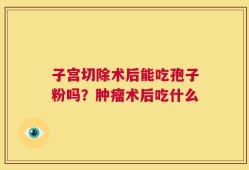 子宫切除术后能吃孢子粉吗？肿瘤术后吃什么
