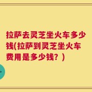拉萨去灵芝坐火车多少钱(拉萨到灵芝坐火车费用是多少钱？)