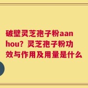 破壁灵芝孢子粉aanhou？灵芝孢子粉功效与作用及用量是什么