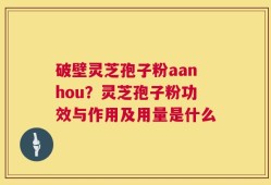 破壁灵芝孢子粉aanhou？灵芝孢子粉功效与作用及用量是什么