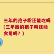 三年的孢子粉还能吃吗(三年后的孢子粉还能食用吗？)
