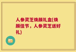 人参灵芝焕颜礼盒(焕颜佳节，人参灵芝送好礼)