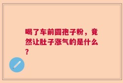 喝了车前圆孢子粉，竟然让肚子涨气的是什么？