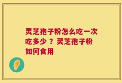 灵芝孢子粉怎么吃一次吃多少 ？灵芝孢子粉如何食用