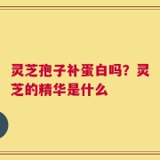 灵芝孢子补蛋白吗？灵芝的精华是什么