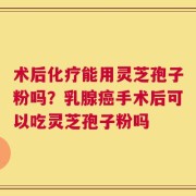 术后化疗能用灵芝孢子粉吗？乳腺癌手术后可以吃灵芝孢子粉吗