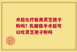 术后化疗能用灵芝孢子粉吗？乳腺癌手术后可以吃灵芝孢子粉吗