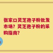 张家口灵芝孢子粉批发市场？灵芝孢子粉的采购指南？