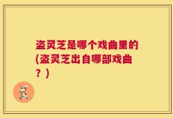 盗灵芝是哪个戏曲里的(盗灵芝出自哪部戏曲？)
