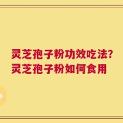 灵芝孢子粉功效吃法？灵芝孢子粉如何食用