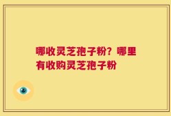 哪收灵芝孢子粉？哪里有收购灵芝孢子粉