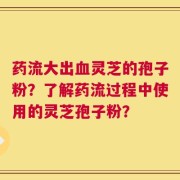 药流大出血灵芝的孢子粉？了解药流过程中使用的灵芝孢子粉？