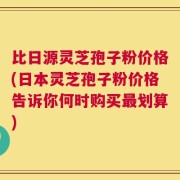 比日源灵芝孢子粉价格(日本灵芝孢子粉价格告诉你何时购买最划算)