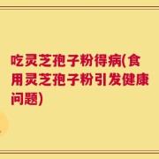 吃灵芝孢子粉得病(食用灵芝孢子粉引发健康问题)
