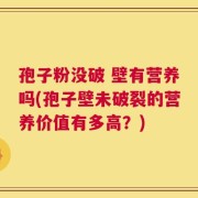 孢子粉没破 壁有营养吗(孢子壁未破裂的营养价值有多高？)