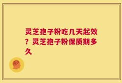 灵芝孢子粉吃几天起效？灵芝孢子粉保质期多久