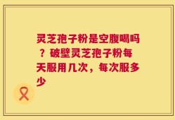 灵芝孢子粉是空腹喝吗 ？破壁灵芝孢子粉每天服用几次，每次服多少