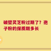 破壁灵芝粉过期了？孢子粉的保质期多长