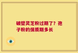 破壁灵芝粉过期了？孢子粉的保质期多长