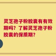 灵芝孢子粉胶囊有有效期吗？了解灵芝孢子粉胶囊的保质期？