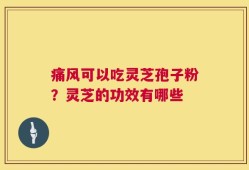 痛风可以吃灵芝孢子粉？灵芝的功效有哪些