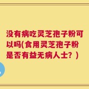 没有病吃灵芝孢子粉可以吗(食用灵芝孢子粉是否有益无病人士？)