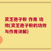 灵芝孢子粉 作用 功效(灵芝孢子粉的功效与作用详解)