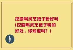 控股喝灵芝孢子粉好吗(控股喝灵芝孢子粉的好处，你知道吗？)