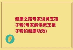 健康之路专家谈灵芝孢子粉(专家解读灵芝孢子粉的健康功效)