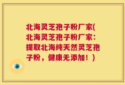 北海灵芝孢子粉厂家(北海灵芝孢子粉厂家：提取北海纯天然灵芝孢子粉，健康无添加！)