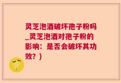 灵芝泡酒破坏孢子粉吗_灵芝泡酒对孢子粉的影响：是否会破坏其功效？)
