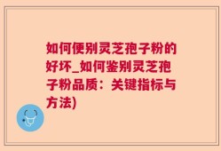 如何便别灵芝孢子粉的好坏_如何鉴别灵芝孢子粉品质：关键指标与方法)