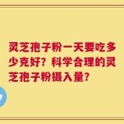 灵芝孢子粉一天要吃多少克好？科学合理的灵芝孢子粉摄入量？
