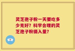 灵芝孢子粉一天要吃多少克好？科学合理的灵芝孢子粉摄入量？