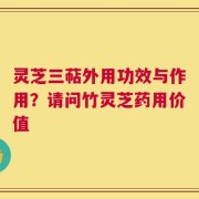 灵芝三萜外用功效与作用？请问竹灵芝药用价值