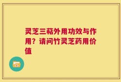 灵芝三萜外用功效与作用？请问竹灵芝药用价值