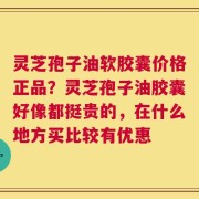 灵芝孢子油软胶囊价格正品？灵芝孢子油胶囊好像都挺贵的，在什么地方买比较有优惠