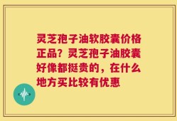 灵芝孢子油软胶囊价格正品？灵芝孢子油胶囊好像都挺贵的，在什么地方买比较有优惠