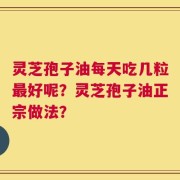 灵芝孢子油每天吃几粒最好呢？灵芝孢子油正宗做法？