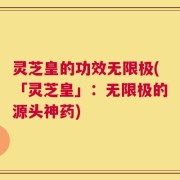 灵芝皇的功效无限极(「灵芝皇」：无限极的源头神药)