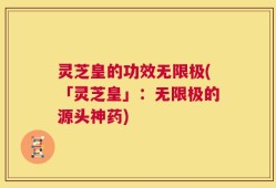 灵芝皇的功效无限极(「灵芝皇」：无限极的源头神药)