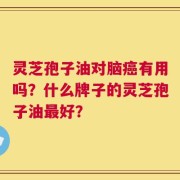 灵芝孢子油对脑癌有用吗？什么牌子的灵芝孢子油最好？