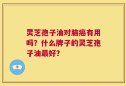 灵芝孢子油对脑癌有用吗？什么牌子的灵芝孢子油最好？