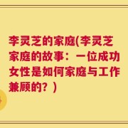 李灵芝的家庭(李灵芝家庭的故事：一位成功女性是如何家庭与工作兼顾的？)