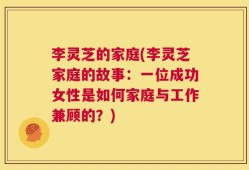 李灵芝的家庭(李灵芝家庭的故事：一位成功女性是如何家庭与工作兼顾的？)