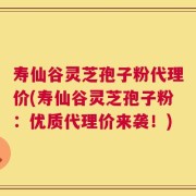 寿仙谷灵芝孢子粉代理价(寿仙谷灵芝孢子粉：优质代理价来袭！)
