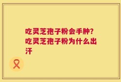 吃灵芝孢子粉会手肿？吃灵芝孢子粉为什么出汗