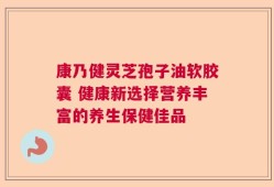康乃健灵芝孢子油软胶囊 健康新选择营养丰富的养生保健佳品